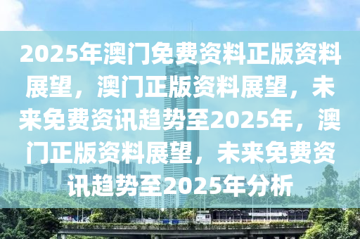 2025年澳门正版免费资料,澳门正版资料的重要性与未来发展展望（2025年展望）